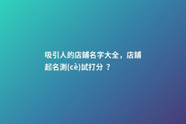 吸引人的店鋪名字大全，店鋪起名測(cè)試打分？